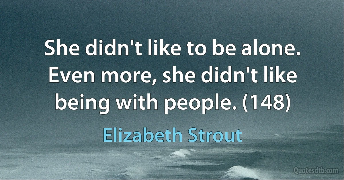 She didn't like to be alone. Even more, she didn't like being with people. (148) (Elizabeth Strout)