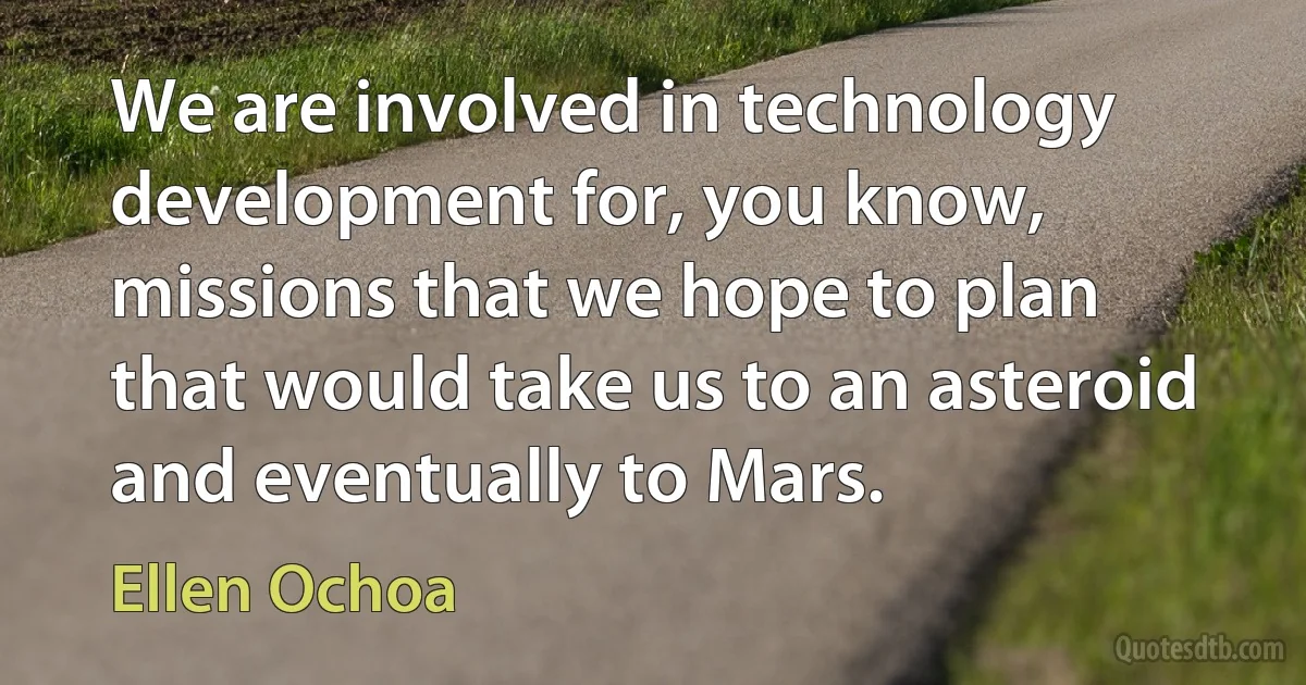 We are involved in technology development for, you know, missions that we hope to plan that would take us to an asteroid and eventually to Mars. (Ellen Ochoa)