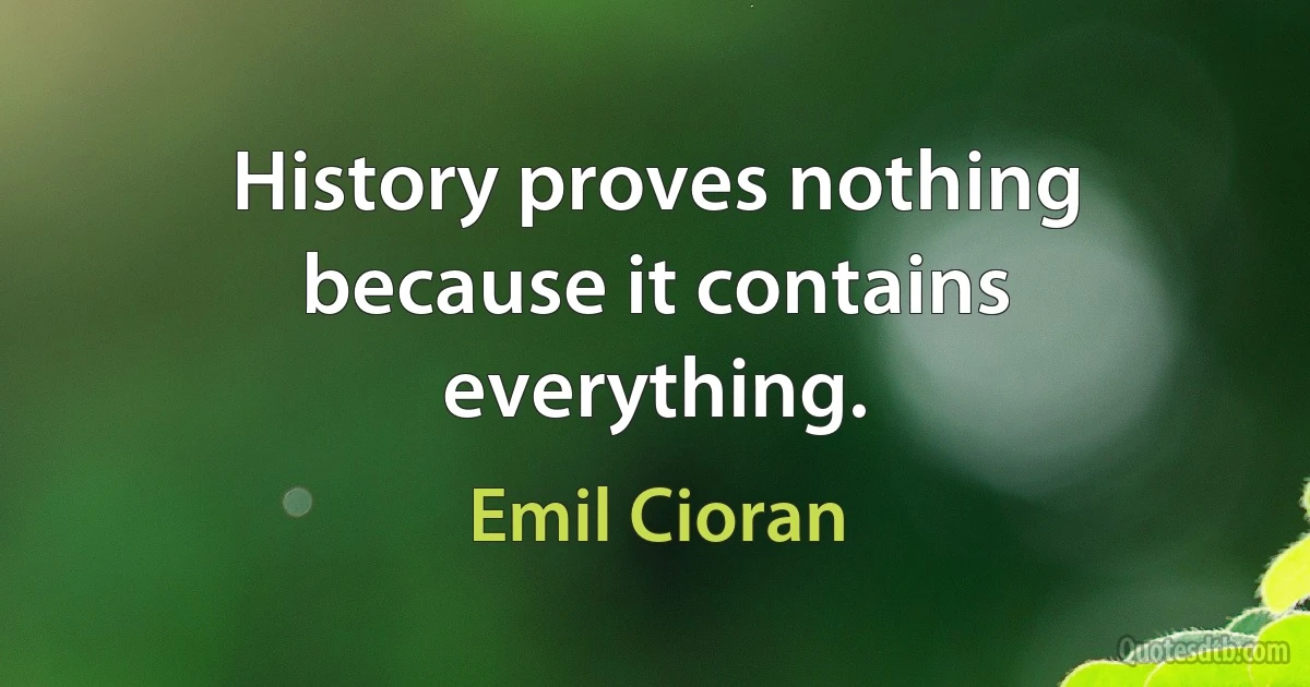 History proves nothing because it contains everything. (Emil Cioran)