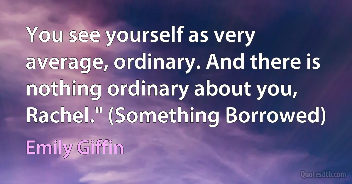 You see yourself as very average, ordinary. And there is nothing ordinary about you, Rachel." (Something Borrowed) (Emily Giffin)