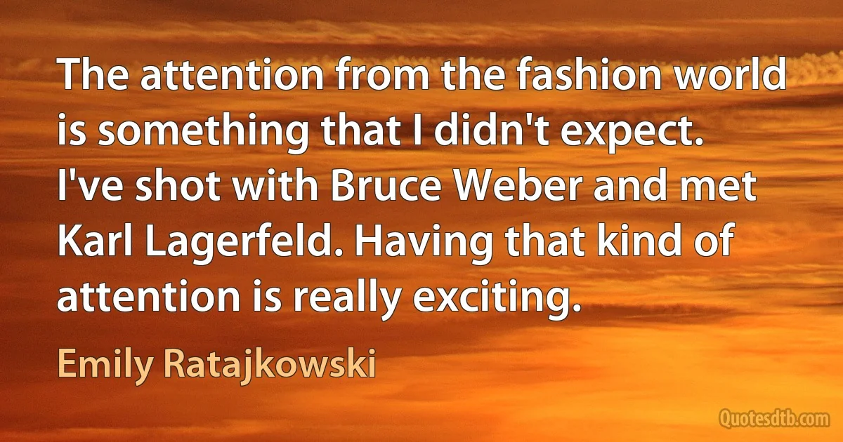 The attention from the fashion world is something that I didn't expect. I've shot with Bruce Weber and met Karl Lagerfeld. Having that kind of attention is really exciting. (Emily Ratajkowski)