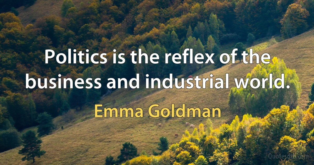 Politics is the reflex of the business and industrial world. (Emma Goldman)