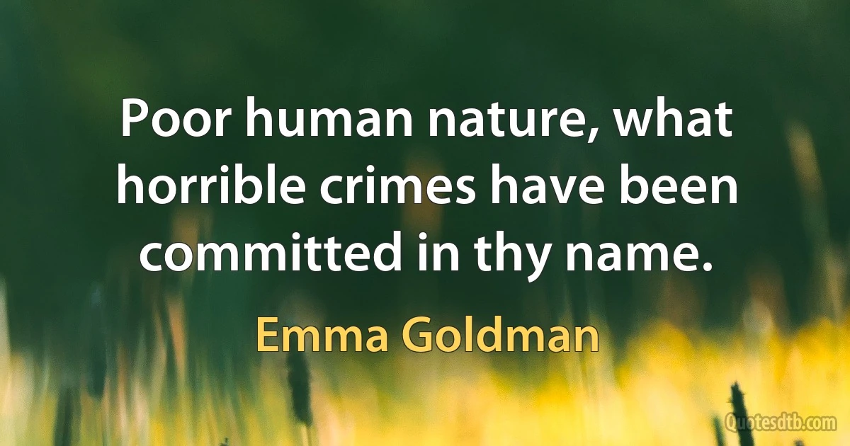 Poor human nature, what horrible crimes have been committed in thy name. (Emma Goldman)