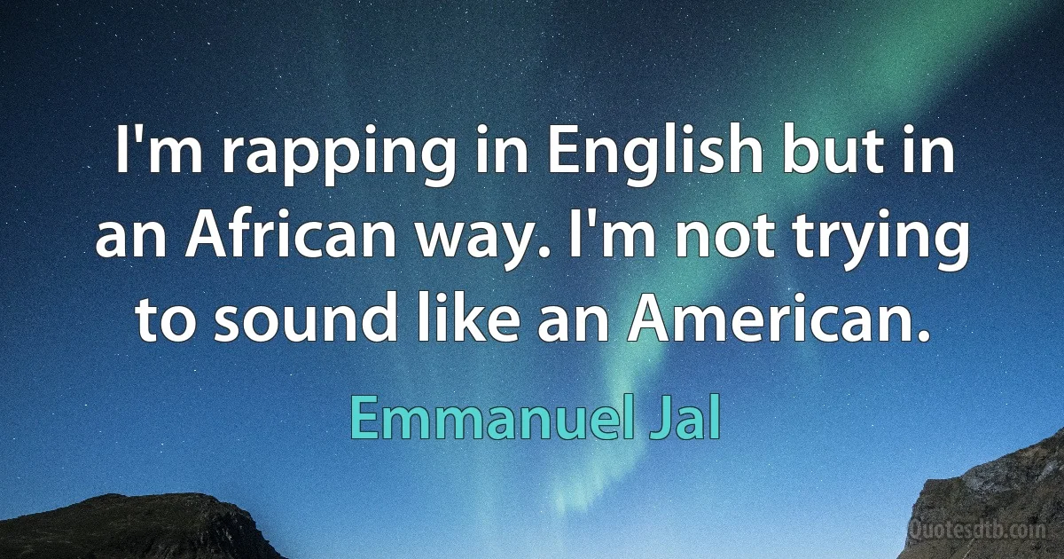 I'm rapping in English but in an African way. I'm not trying to sound like an American. (Emmanuel Jal)