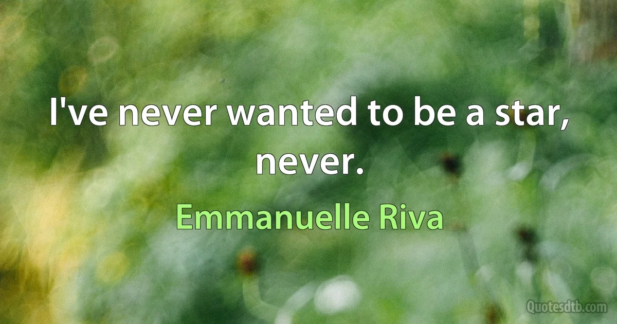 I've never wanted to be a star, never. (Emmanuelle Riva)