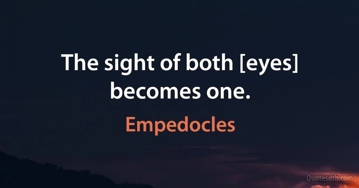 The sight of both [eyes] becomes one. (Empedocles)