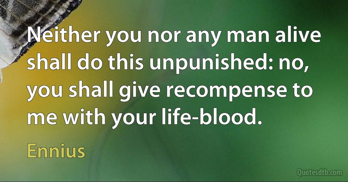 Neither you nor any man alive shall do this unpunished: no, you shall give recompense to me with your life-blood. (Ennius)