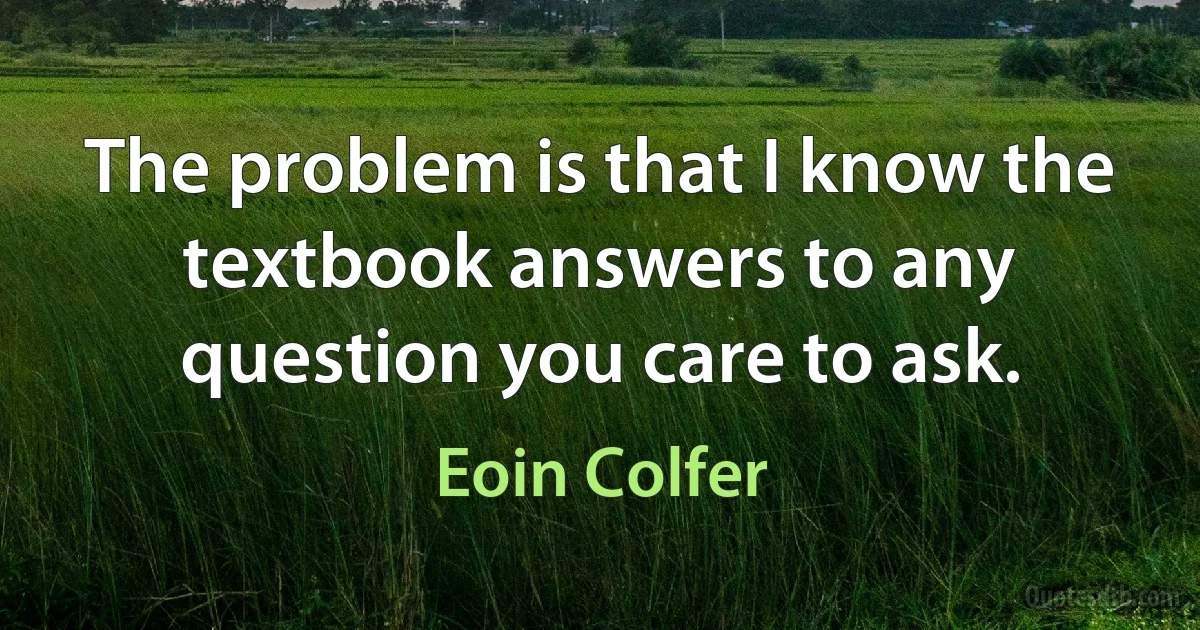 The problem is that I know the textbook answers to any question you care to ask. (Eoin Colfer)