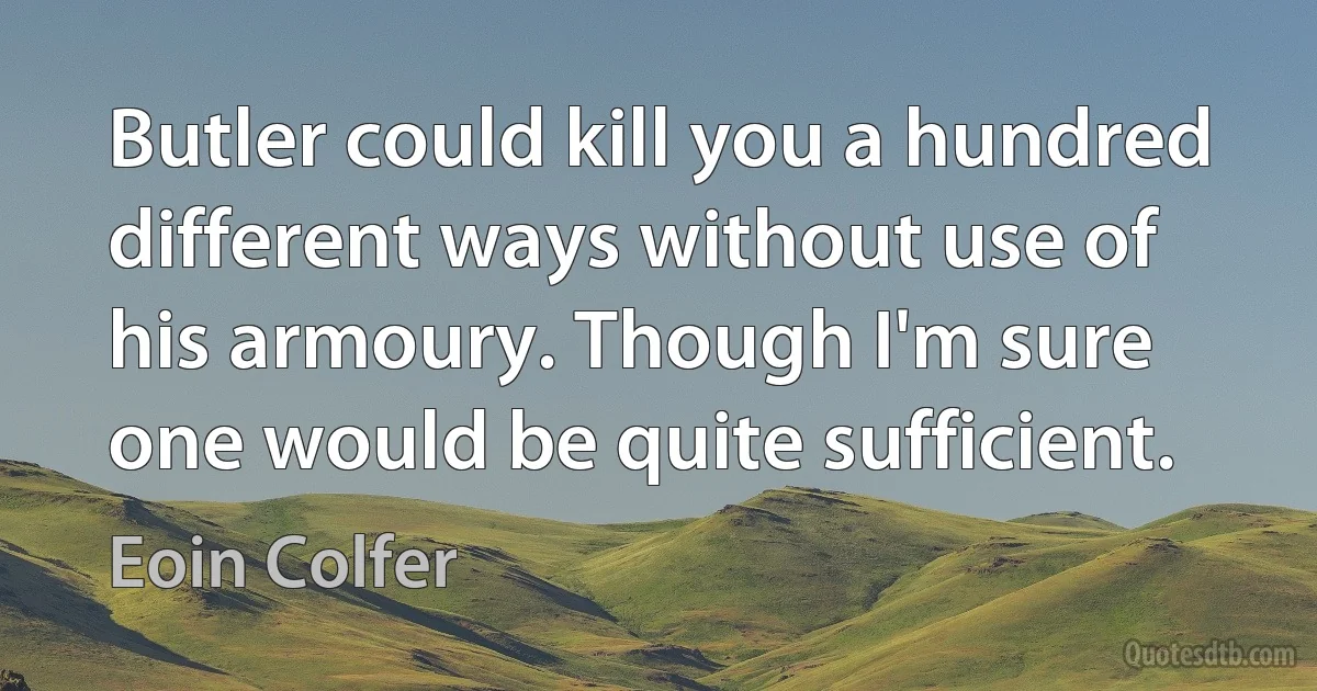 Butler could kill you a hundred different ways without use of his armoury. Though I'm sure one would be quite sufficient. (Eoin Colfer)