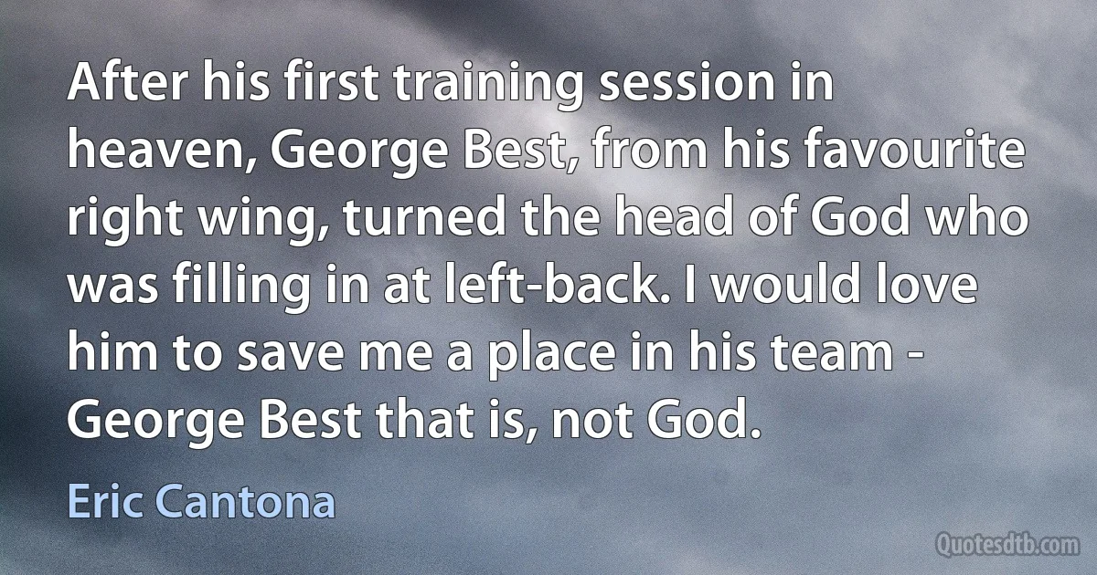 After his first training session in heaven, George Best, from his favourite right wing, turned the head of God who was filling in at left-back. I would love him to save me a place in his team - George Best that is, not God. (Eric Cantona)