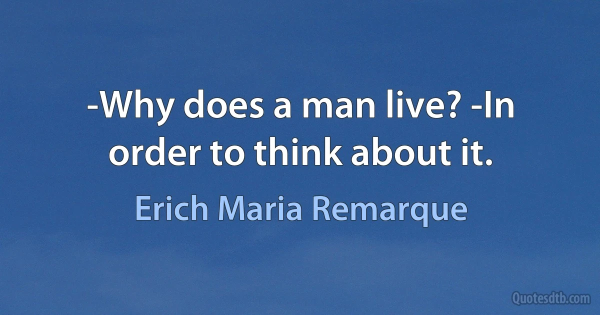 -Why does a man live? -In order to think about it. (Erich Maria Remarque)