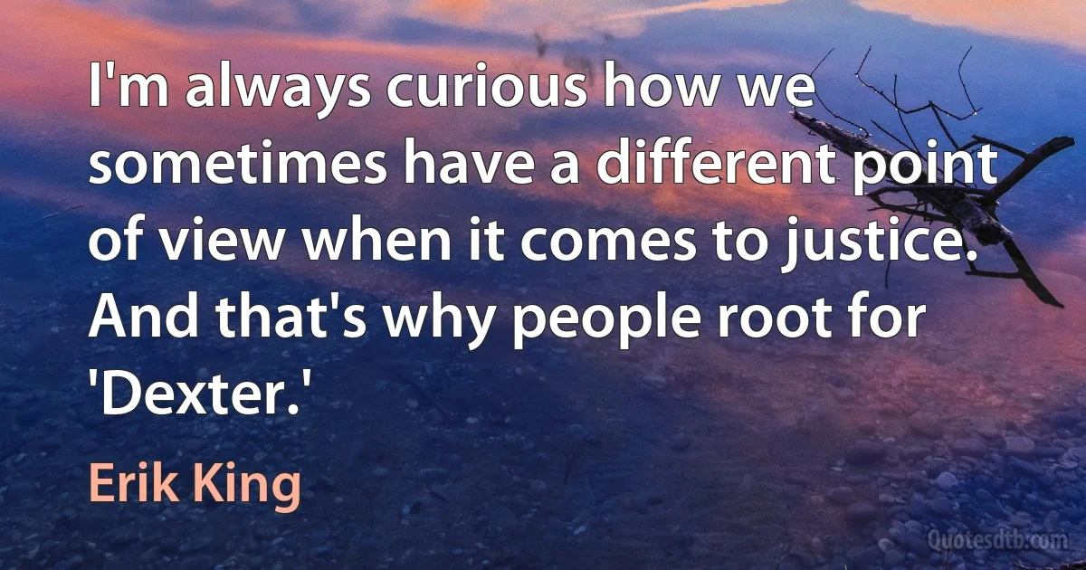 I'm always curious how we sometimes have a different point of view when it comes to justice. And that's why people root for 'Dexter.' (Erik King)