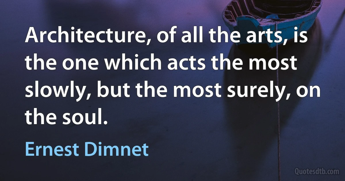 Architecture, of all the arts, is the one which acts the most slowly, but the most surely, on the soul. (Ernest Dimnet)