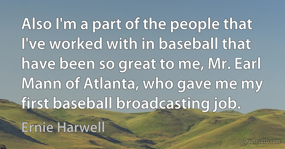 Also I'm a part of the people that I've worked with in baseball that have been so great to me, Mr. Earl Mann of Atlanta, who gave me my first baseball broadcasting job. (Ernie Harwell)