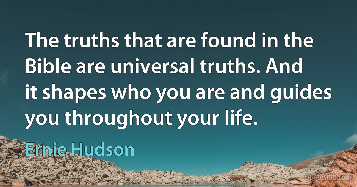 The truths that are found in the Bible are universal truths. And it shapes who you are and guides you throughout your life. (Ernie Hudson)