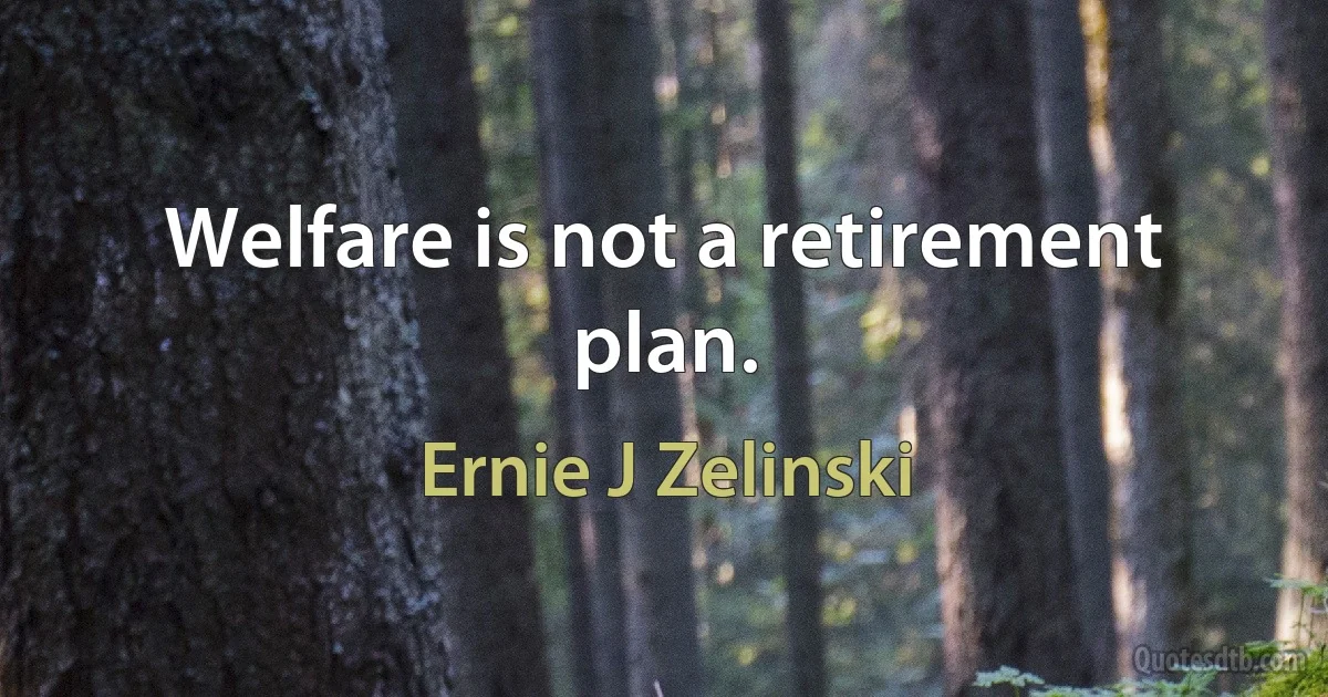 Welfare is not a retirement plan. (Ernie J Zelinski)