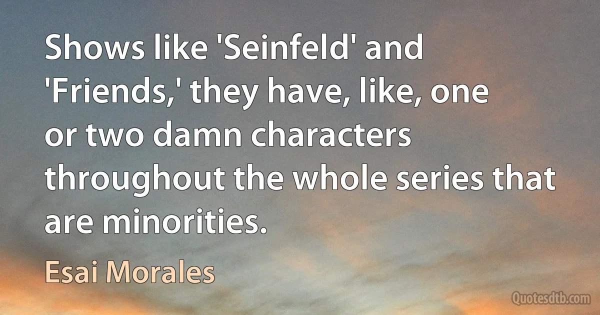 Shows like 'Seinfeld' and 'Friends,' they have, like, one or two damn characters throughout the whole series that are minorities. (Esai Morales)