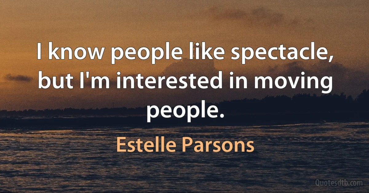 I know people like spectacle, but I'm interested in moving people. (Estelle Parsons)