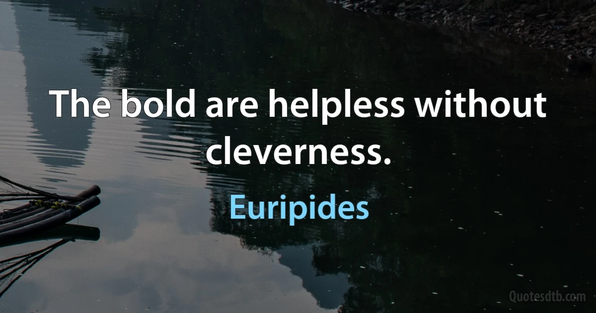 The bold are helpless without cleverness. (Euripides)