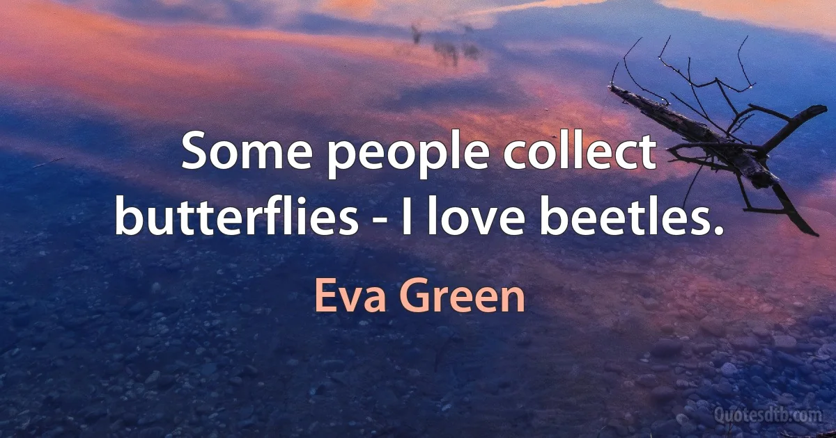 Some people collect butterflies - I love beetles. (Eva Green)