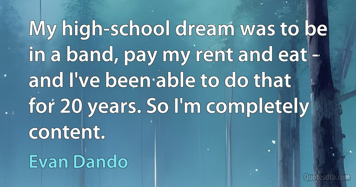 My high-school dream was to be in a band, pay my rent and eat - and I've been able to do that for 20 years. So I'm completely content. (Evan Dando)