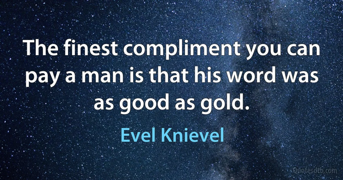 The finest compliment you can pay a man is that his word was as good as gold. (Evel Knievel)