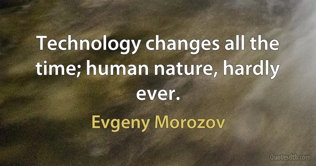 Technology changes all the time; human nature, hardly ever. (Evgeny Morozov)