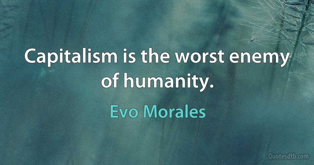 Capitalism is the worst enemy of humanity. (Evo Morales)