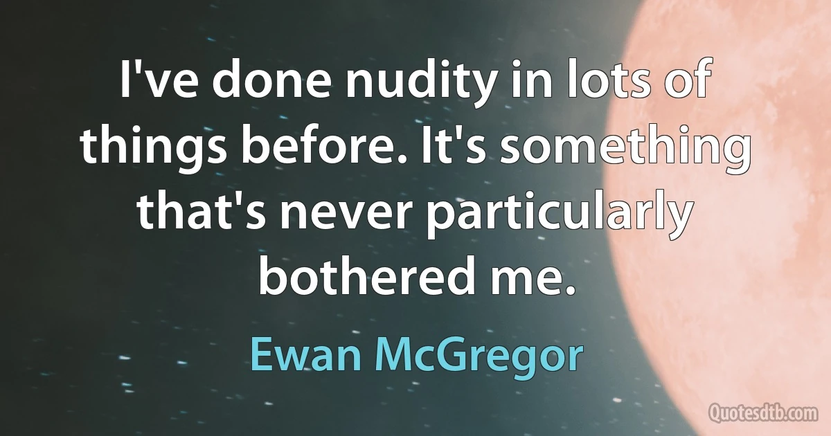 I've done nudity in lots of things before. It's something that's never particularly bothered me. (Ewan McGregor)