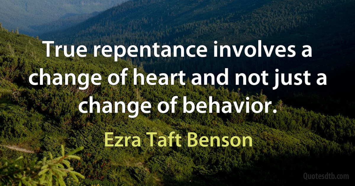 True repentance involves a change of heart and not just a change of behavior. (Ezra Taft Benson)