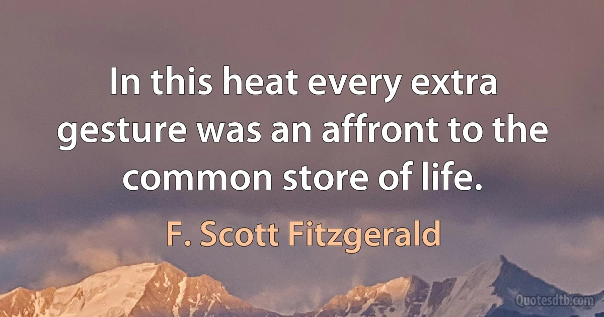 In this heat every extra gesture was an affront to the common store of life. (F. Scott Fitzgerald)