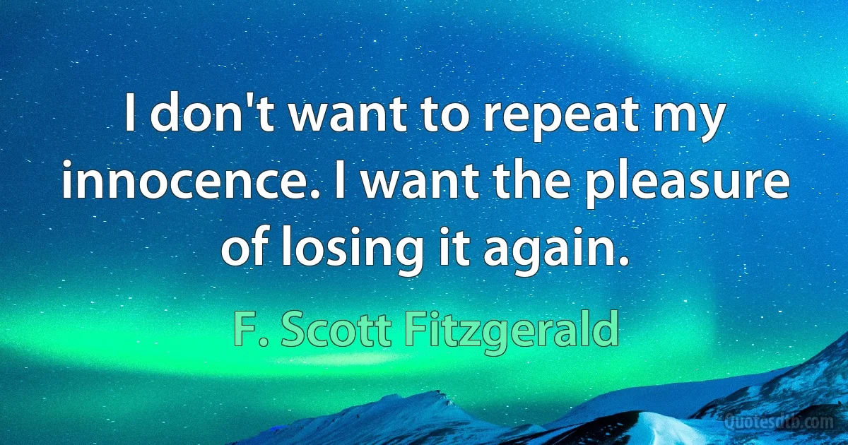 I don't want to repeat my innocence. I want the pleasure of losing it again. (F. Scott Fitzgerald)