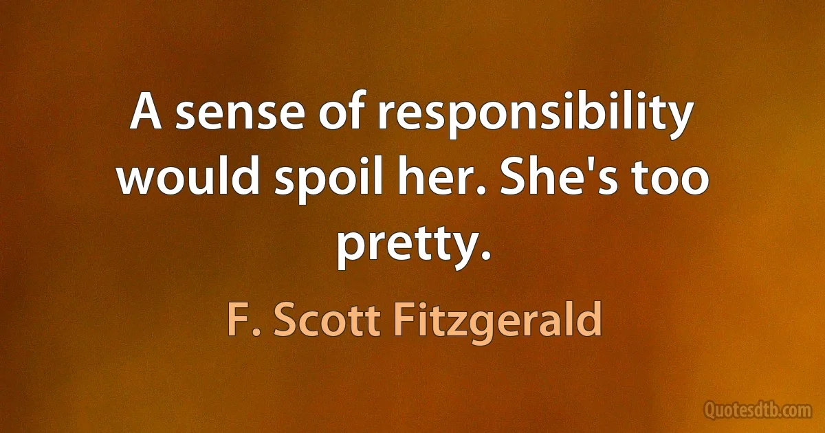 A sense of responsibility would spoil her. She's too pretty. (F. Scott Fitzgerald)