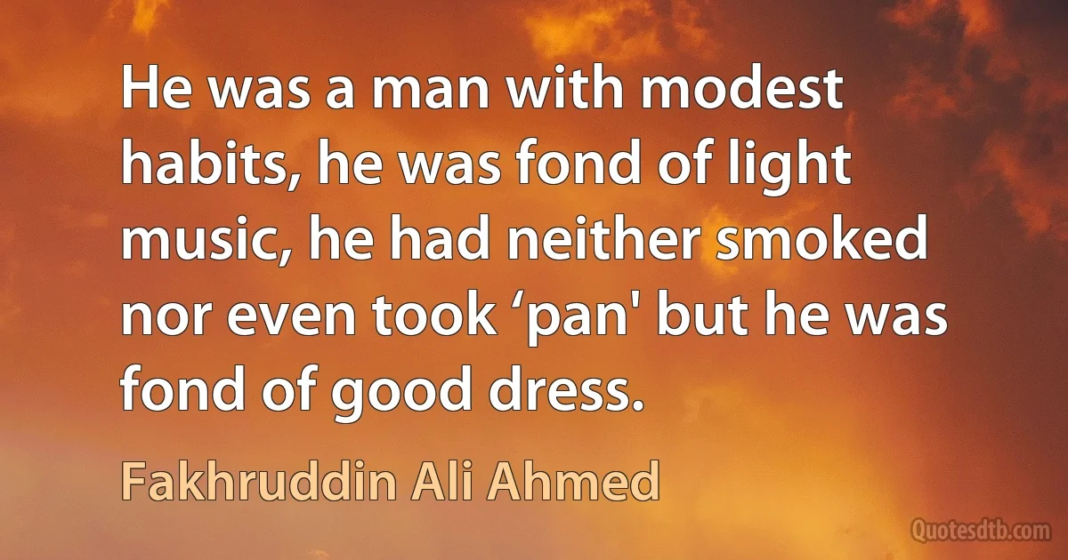 He was a man with modest habits, he was fond of light music, he had neither smoked nor even took ‘pan' but he was fond of good dress. (Fakhruddin Ali Ahmed)