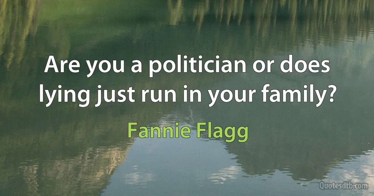 Are you a politician or does lying just run in your family? (Fannie Flagg)