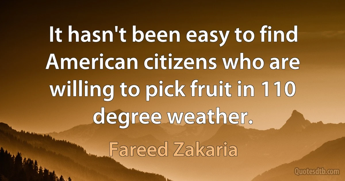 It hasn't been easy to find American citizens who are willing to pick fruit in 110 degree weather. (Fareed Zakaria)