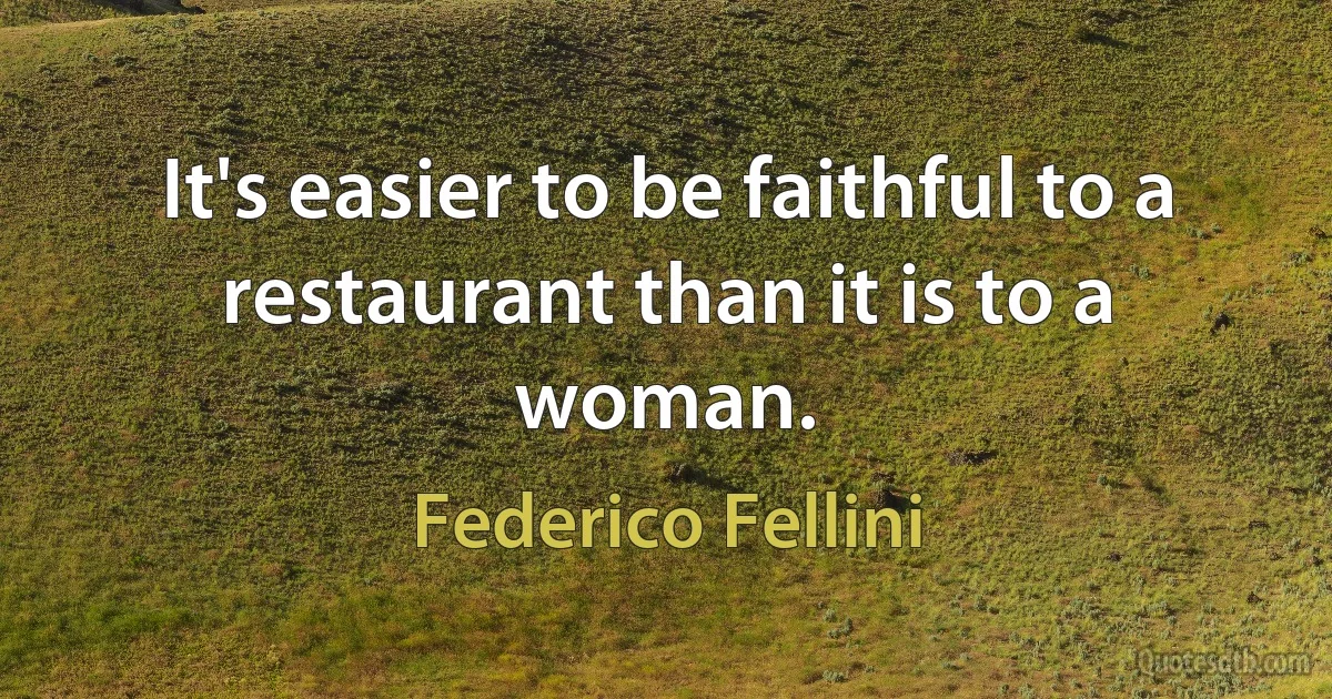 It's easier to be faithful to a restaurant than it is to a woman. (Federico Fellini)