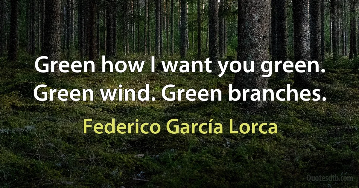 Green how I want you green. Green wind. Green branches. (Federico García Lorca)