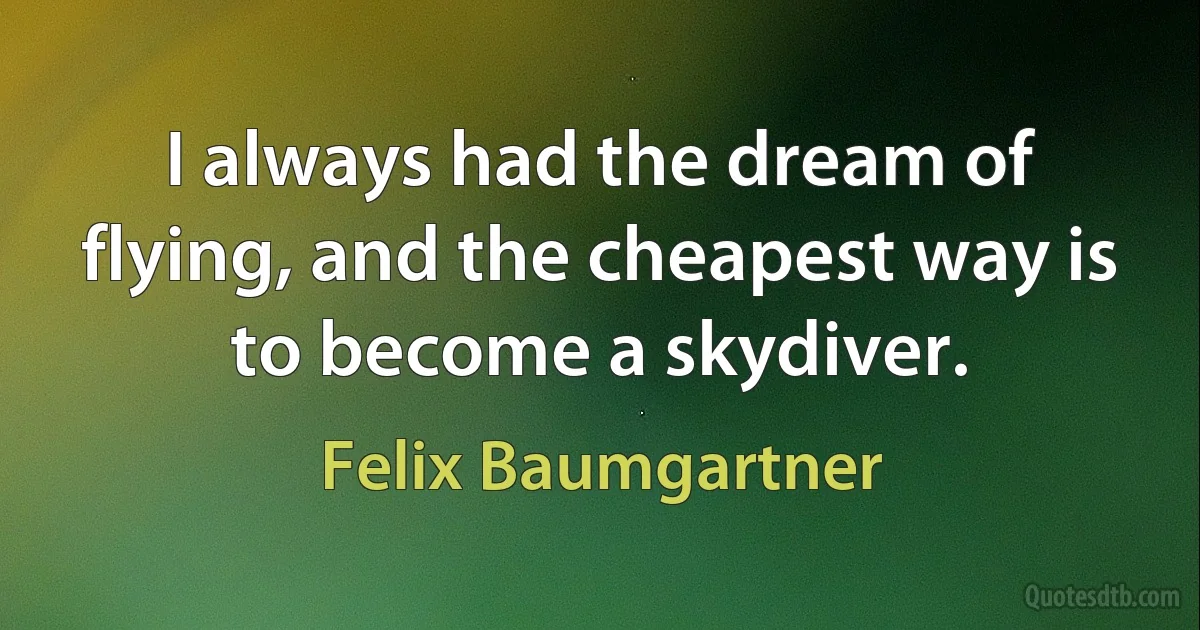 I always had the dream of flying, and the cheapest way is to become a skydiver. (Felix Baumgartner)