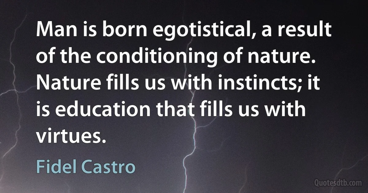 Man is born egotistical, a result of the conditioning of nature. Nature fills us with instincts; it is education that fills us with virtues. (Fidel Castro)