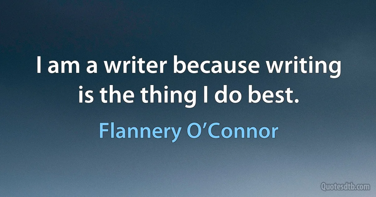 I am a writer because writing is the thing I do best. (Flannery O’Connor)