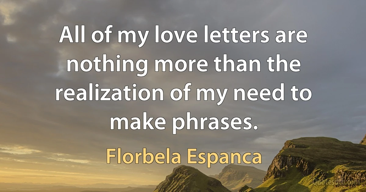 All of my love letters are nothing more than the realization of my need to make phrases. (Florbela Espanca)