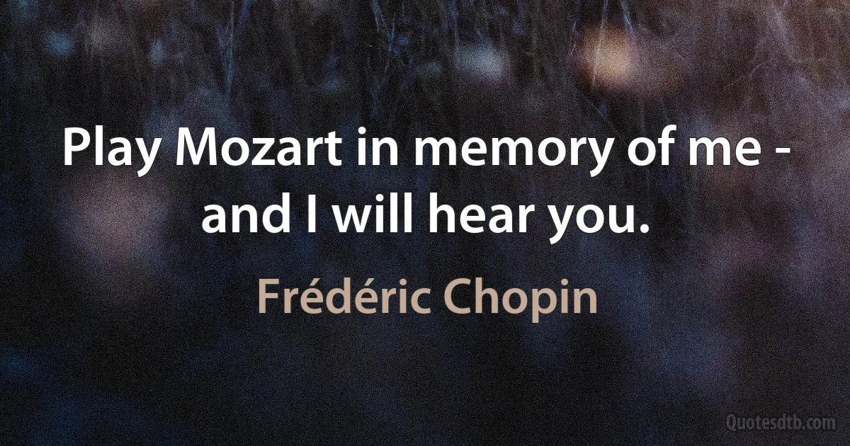 Play Mozart in memory of me - and I will hear you. (Frédéric Chopin)