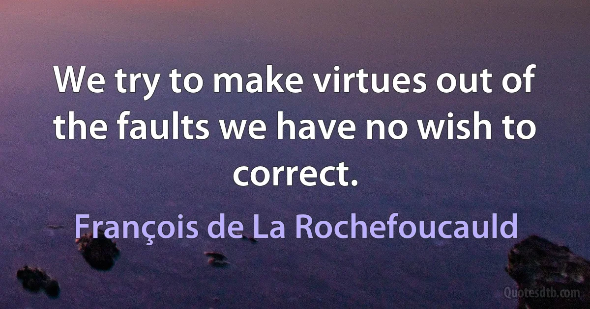 We try to make virtues out of the faults we have no wish to correct. (François de La Rochefoucauld)