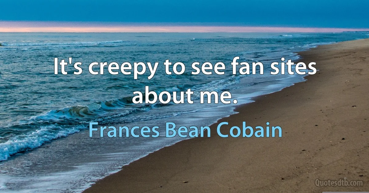 It's creepy to see fan sites about me. (Frances Bean Cobain)