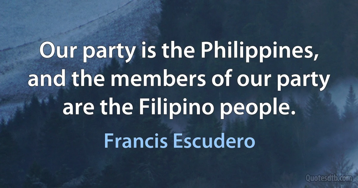 Our party is the Philippines, and the members of our party are the Filipino people. (Francis Escudero)