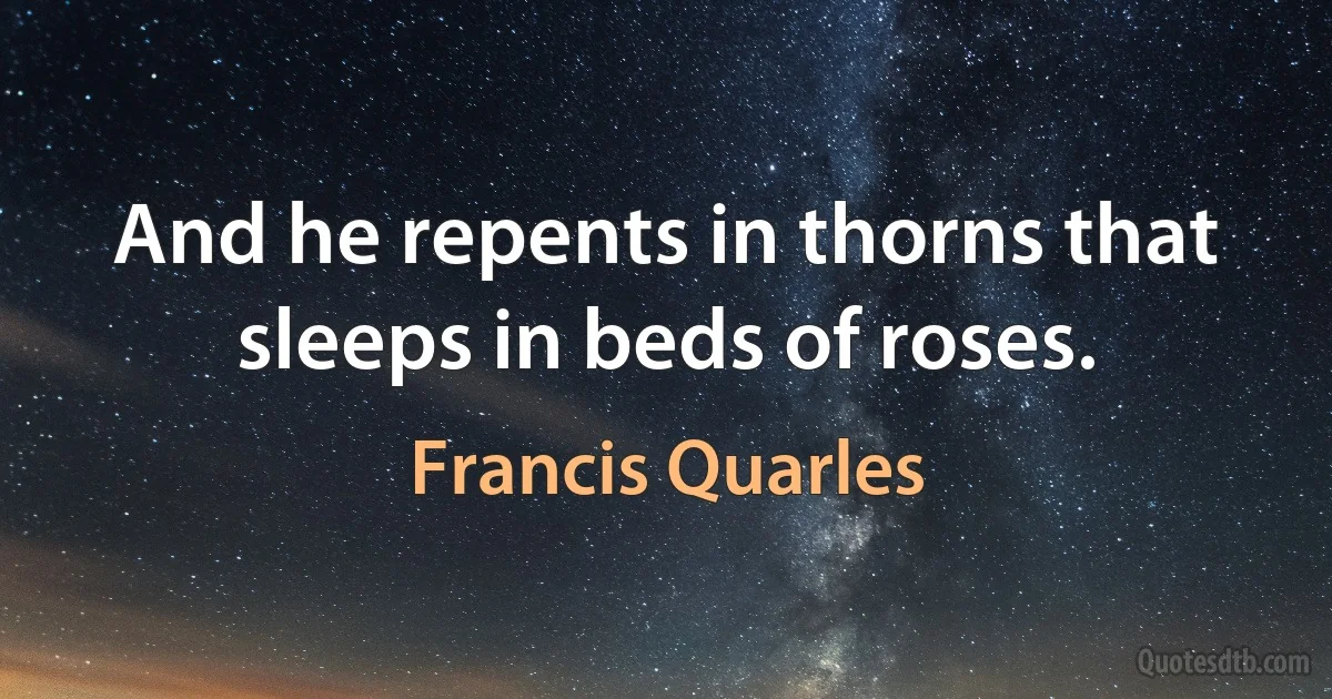 And he repents in thorns that sleeps in beds of roses. (Francis Quarles)