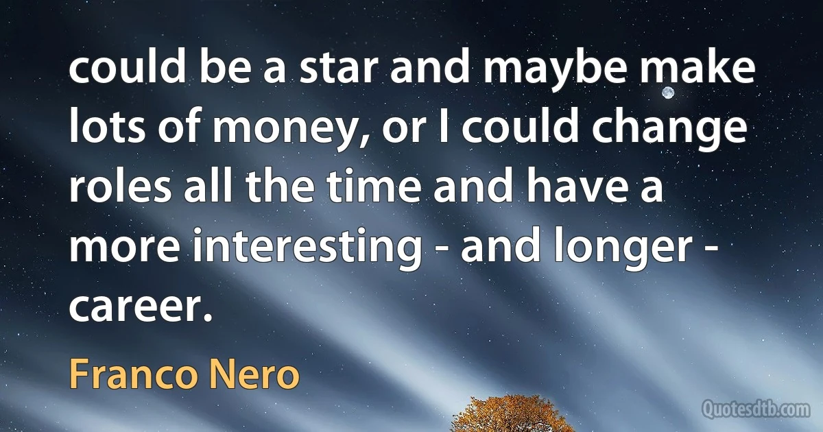 could be a star and maybe make lots of money, or I could change roles all the time and have a more interesting - and longer - career. (Franco Nero)