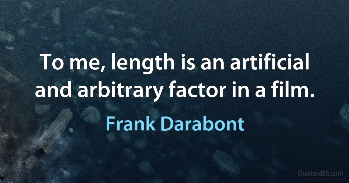 To me, length is an artificial and arbitrary factor in a film. (Frank Darabont)