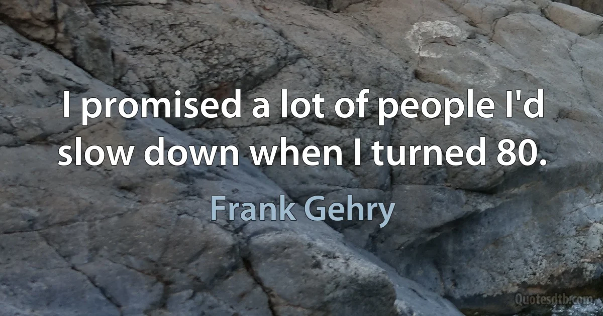 I promised a lot of people I'd slow down when I turned 80. (Frank Gehry)